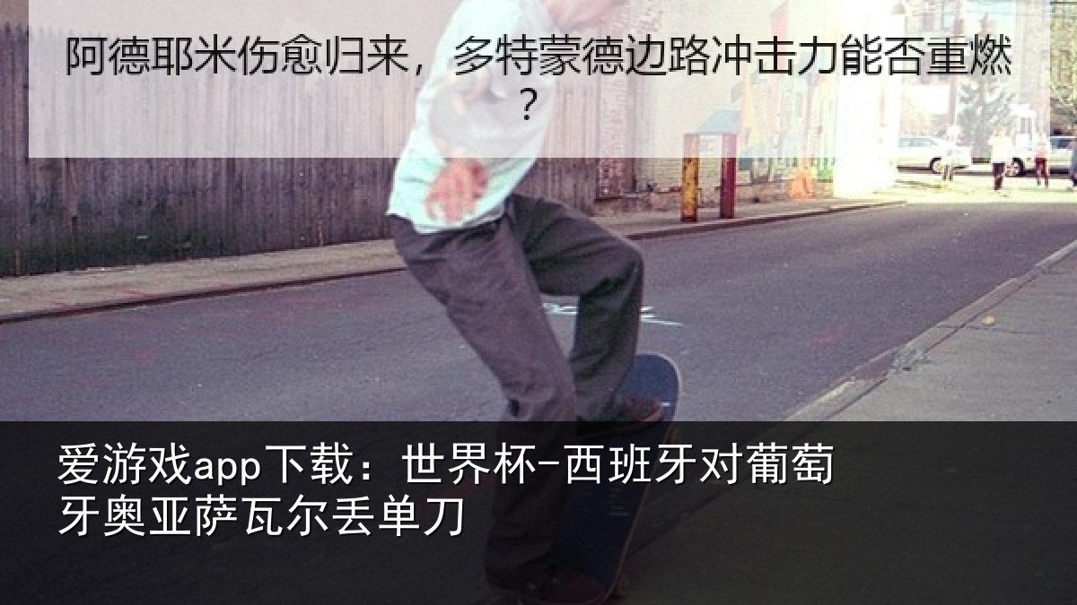 爱游戏app下载：世界杯-西班牙对葡萄牙奥亚萨瓦尔丢单刀
