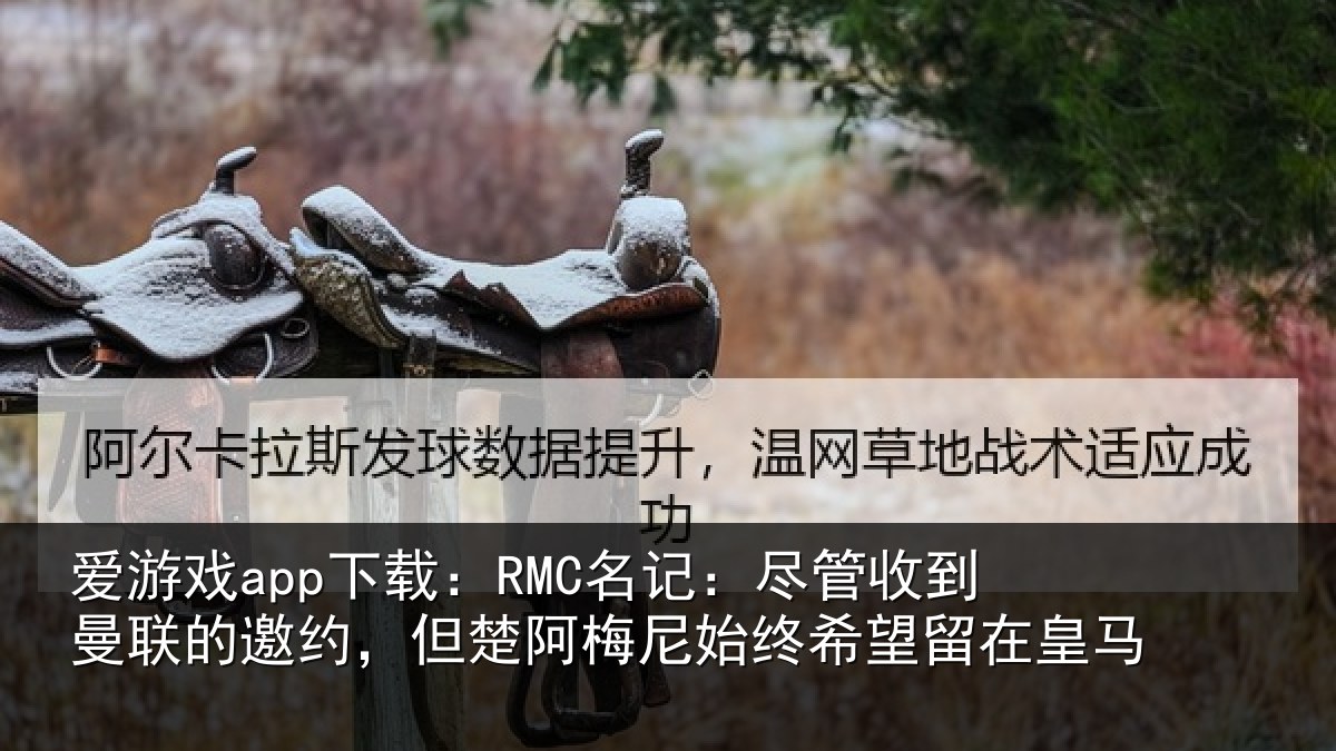 爱游戏app下载：RMC名记：尽管相关情况楚阿相关情况皇马